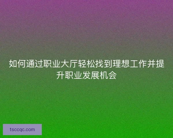 如何通过职业大厅轻松找到理想工作并提升职业发展机会