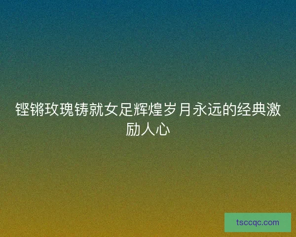 铿锵玫瑰铸就女足辉煌岁月永远的经典激励人心