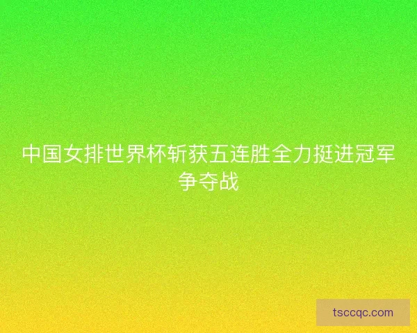 中国女排世界杯斩获五连胜全力挺进冠军争夺战