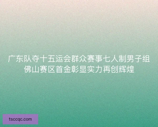 广东队夺十五运会群众赛事七人制男子组佛山赛区首金彰显实力再创辉煌