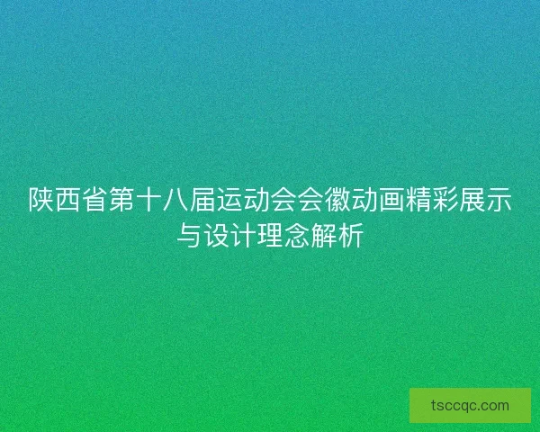 陕西省第十八届运动会会徽动画精彩展示与设计理念解析
