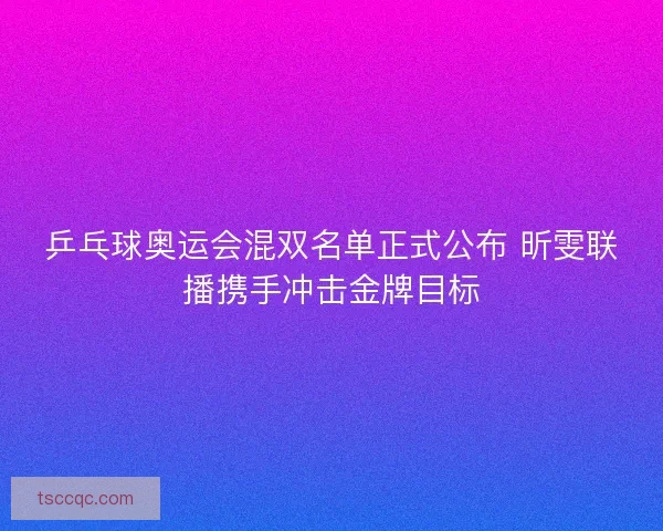 乒乓球奥运会混双名单正式公布 昕雯联播携手冲击金牌目标