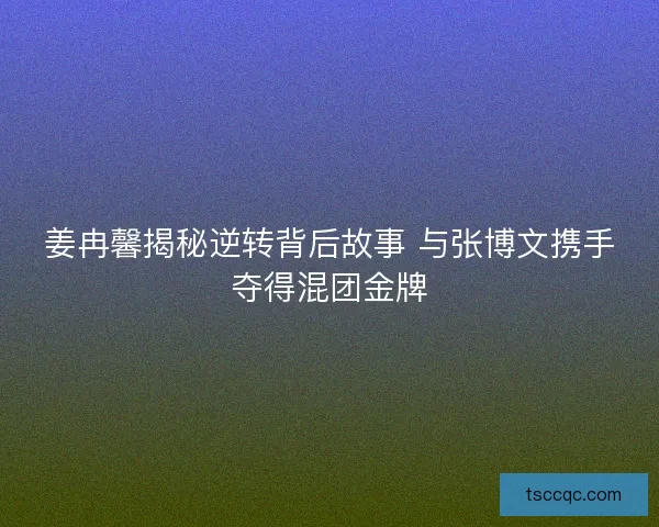 姜冉馨揭秘逆转背后故事 与张博文携手夺得混团金牌