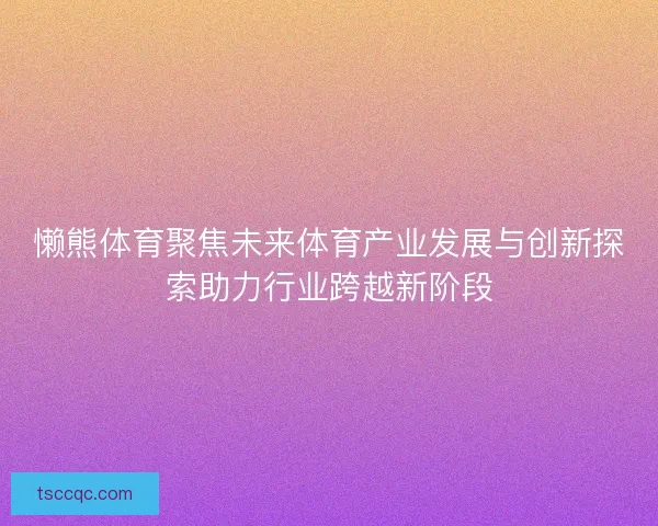 懒熊体育聚焦未来体育产业发展与创新探索助力行业跨越新阶段