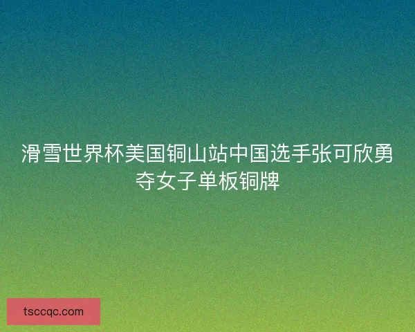 滑雪世界杯美国铜山站中国选手张可欣勇夺女子单板铜牌